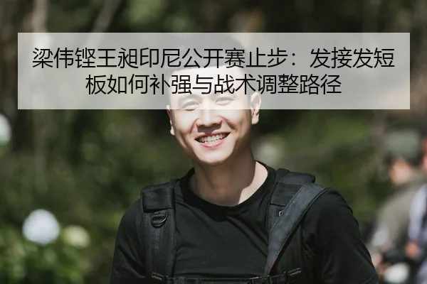 梁伟铿王昶印尼公开赛止步：发接发短板如何补强与战术调整路径