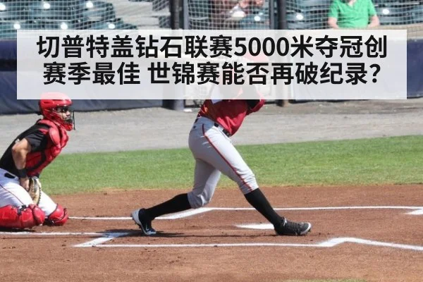 切普特盖钻石联赛5000米夺冠创赛季最佳 世锦赛能否再破纪录？